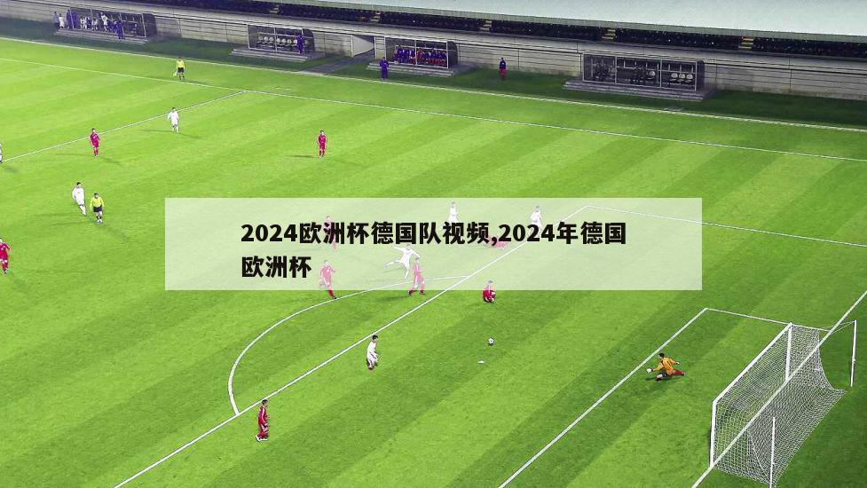 2024欧洲杯德国队视频,2024年德国欧洲杯