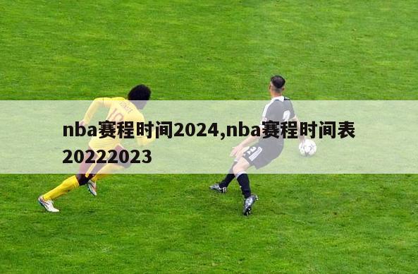 nba赛程时间2024,nba赛程时间表20222023