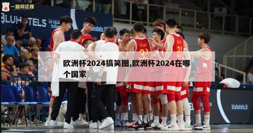 欧洲杯2024搞笑图,欧洲杯2024在哪个国家