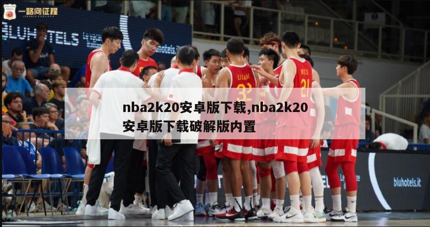 nba2k20安卓版下载,nba2k20安卓版下载破解版内置