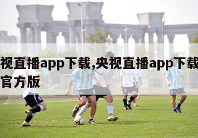 央视直播app下载,央视直播app下载安装官方版