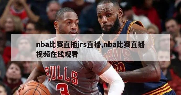 nba比赛直播jrs直播,nba比赛直播视频在线观看