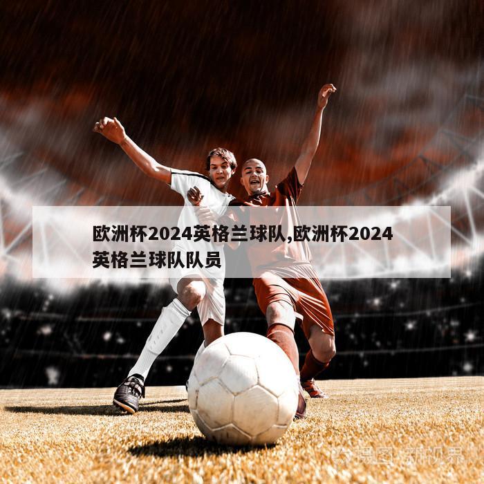 欧洲杯2024英格兰球队,欧洲杯2024英格兰球队队员