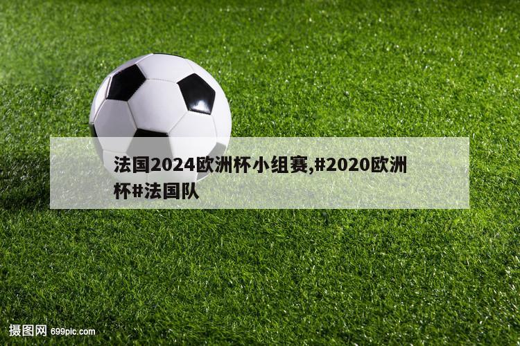 法国2024欧洲杯小组赛,#2020欧洲杯#法国队