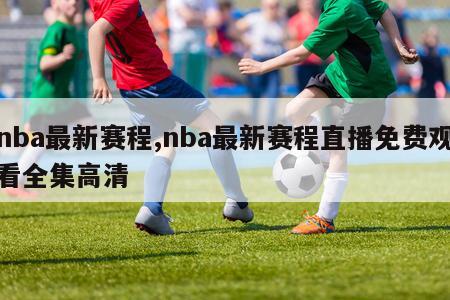 nba最新赛程,nba最新赛程直播免费观看全集高清