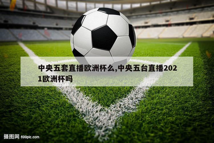 中央五套直播欧洲杯么,中央五台直播2021欧洲杯吗