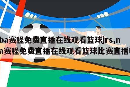 nba赛程免费直播在线观看篮球jrs,nba赛程免费直播在线观看篮球比赛直播吧