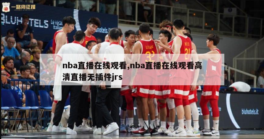 nba直播在线观看,nba直播在线观看高清直播无插件jrs