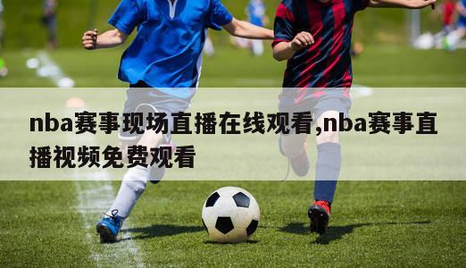 nba赛事现场直播在线观看,nba赛事直播视频免费观看