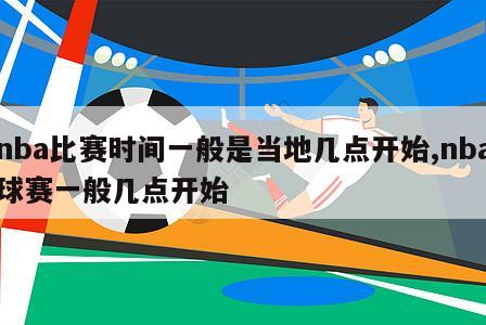 nba比赛时间一般是当地几点开始,nba球赛一般几点开始