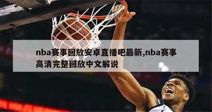 nba赛事回放安卓直播吧最新,nba赛事高清完整回放中文解说