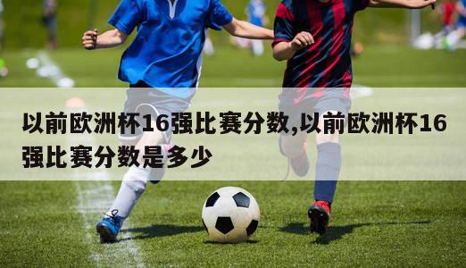 以前欧洲杯16强比赛分数,以前欧洲杯16强比赛分数是多少