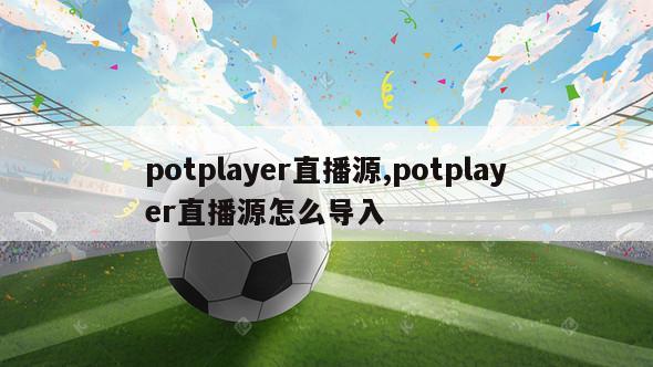 potplayer直播源,potplayer直播源怎么导入