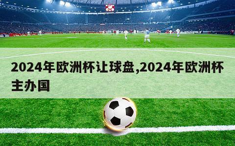 2024年欧洲杯让球盘,2024年欧洲杯主办国