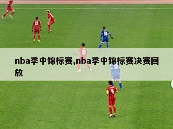 nba季中锦标赛,nba季中锦标赛决赛回放