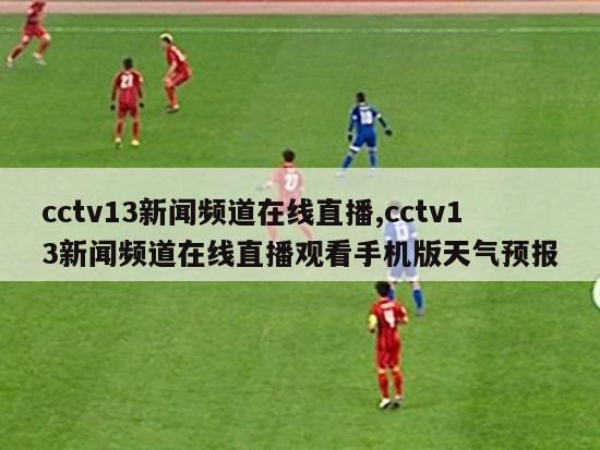 cctv13新闻频道在线直播,cctv13新闻频道在线直播观看手机版天气预报