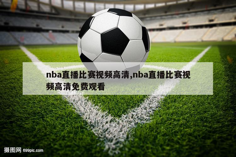 nba直播比赛视频高清,nba直播比赛视频高清免费观看