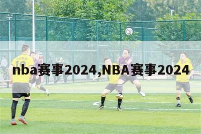 nba赛事2024,NBA赛事2024