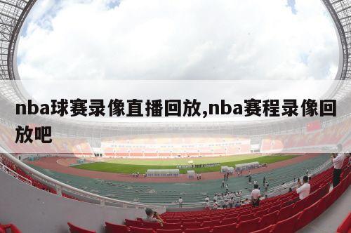 nba球赛录像直播回放,nba赛程录像回放吧