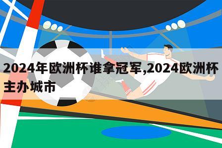 2024年欧洲杯谁拿冠军,2024欧洲杯主办城市