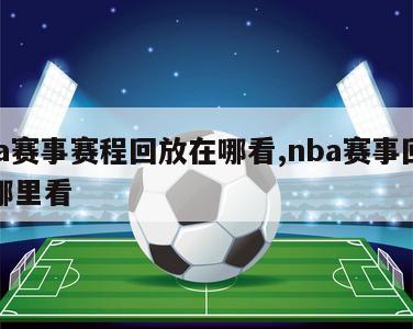 nba赛事赛程回放在哪看,nba赛事回放在哪里看