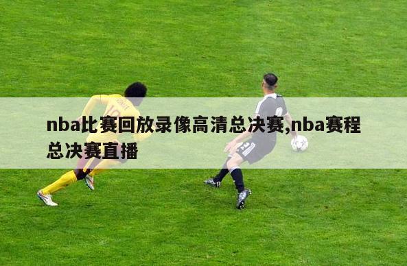 nba比赛回放录像高清总决赛,nba赛程总决赛直播