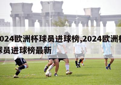 2024欧洲杯球员进球榜,2024欧洲杯球员进球榜最新