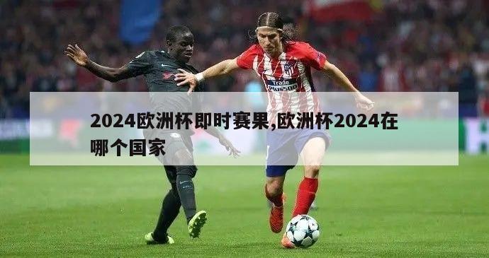 2024欧洲杯即时赛果,欧洲杯2024在哪个国家