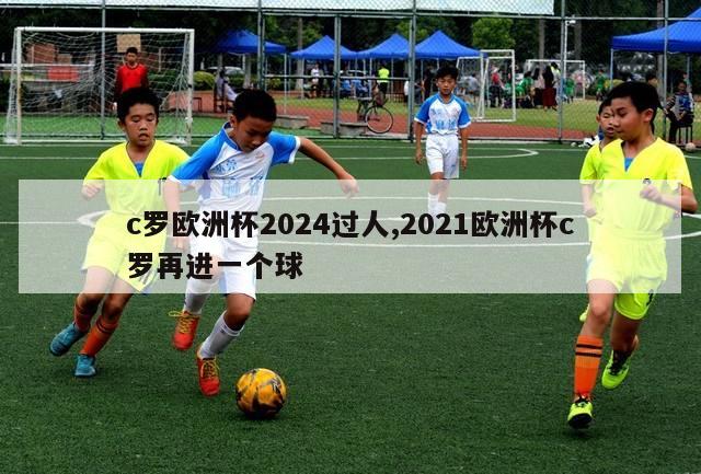 c罗欧洲杯2024过人,2021欧洲杯c罗再进一个球