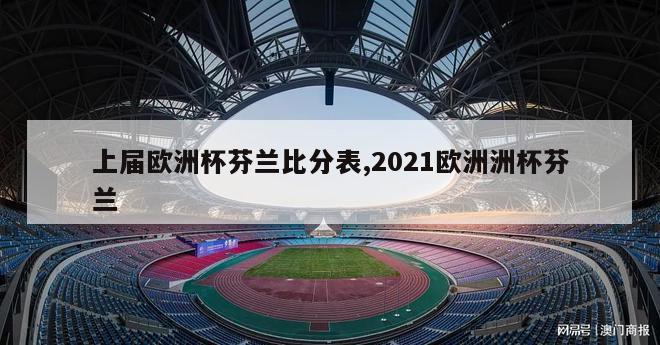 上届欧洲杯芬兰比分表,2021欧洲洲杯芬兰