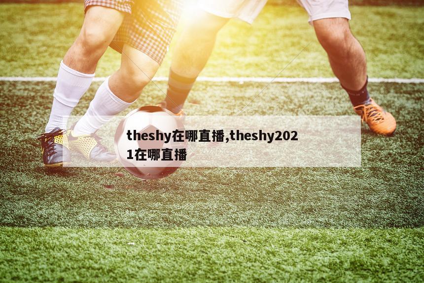 theshy在哪直播,theshy2021在哪直播