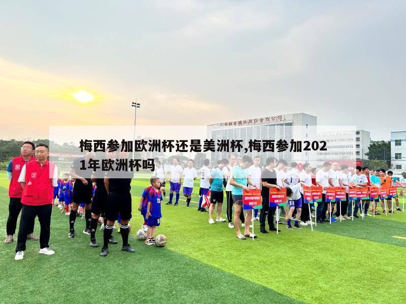 梅西参加欧洲杯还是美洲杯,梅西参加2021年欧洲杯吗