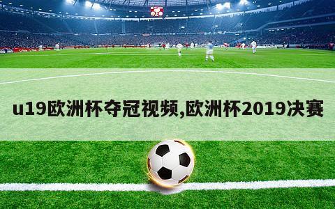 u19欧洲杯夺冠视频,欧洲杯2019决赛