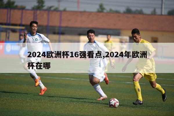 2024欧洲杯16强看点,2024年欧洲杯在哪