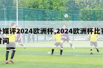 外媒评2024欧洲杯,2024欧洲杯比赛时间