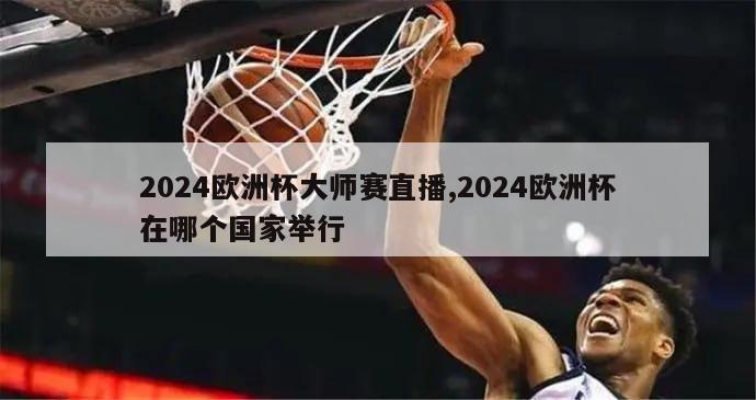 2024欧洲杯大师赛直播,2024欧洲杯在哪个国家举行