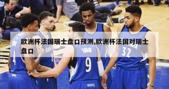 欧洲杯法国瑞士盘口预测,欧洲杯法国对瑞士盘口