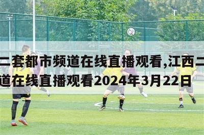 江西二套都市频道在线直播观看,江西二套都市频道在线直播观看2024年3月22日