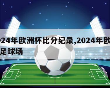 2024年欧洲杯比分纪录,2024年欧洲杯足球场