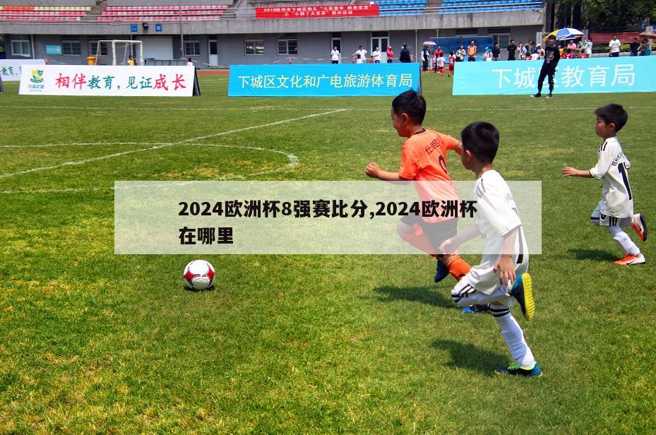 2024欧洲杯8强赛比分,2024欧洲杯在哪里