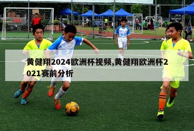 黄健翔2024欧洲杯视频,黄健翔欧洲杯2021赛前分析