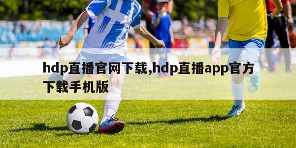 hdp直播官网下载,hdp直播app官方下载手机版