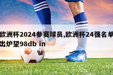 欧洲杯2024参赛球员,欧洲杯24强名单出炉望98db in